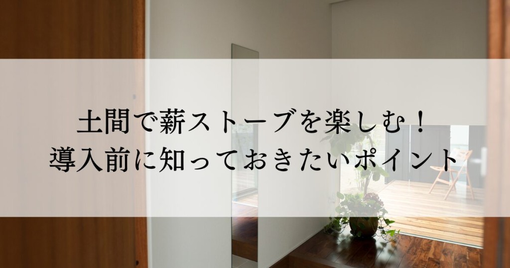 土間で薪ストーブを楽しむ！導入前に知っておきたいポイント