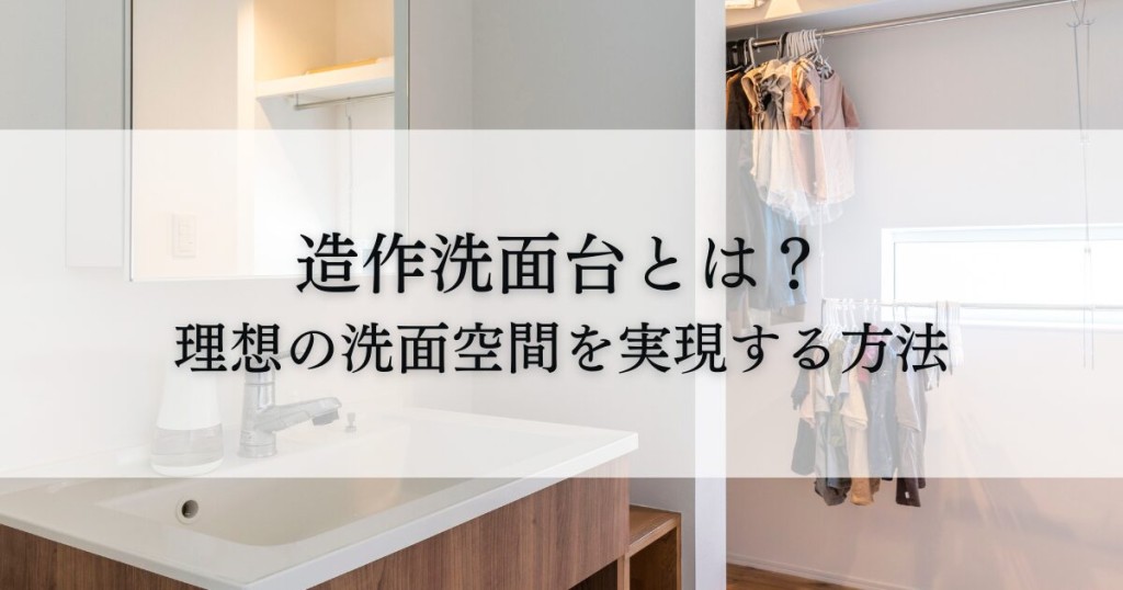 造作洗面台とは？理想の洗面空間を実現する方法