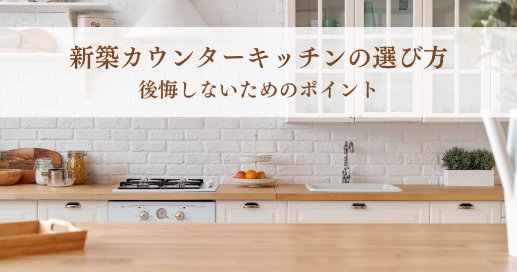 新築カウンターキッチンの選び方！後悔しないためのポイント