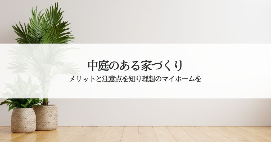 中庭のある家づくり！メリットと注意点を知り理想のマイホームを実現しよう