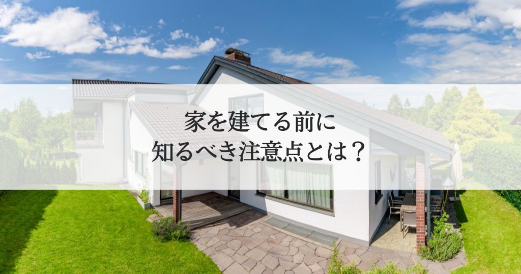 家を建てる前に知るべき注意点とは？後悔しない家づくりのための基礎知識