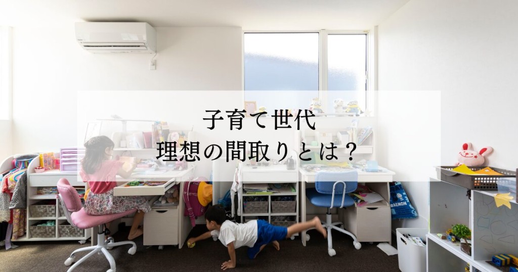 子育て世帯の理想の間取りとは？家族の成長に合わせた空間設計
