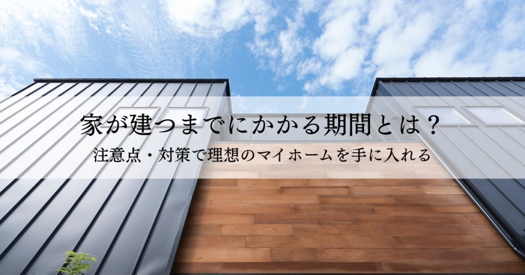 家が建つまでにかかる期間とは？注意点・対策で理想のマイホームを手に入れる