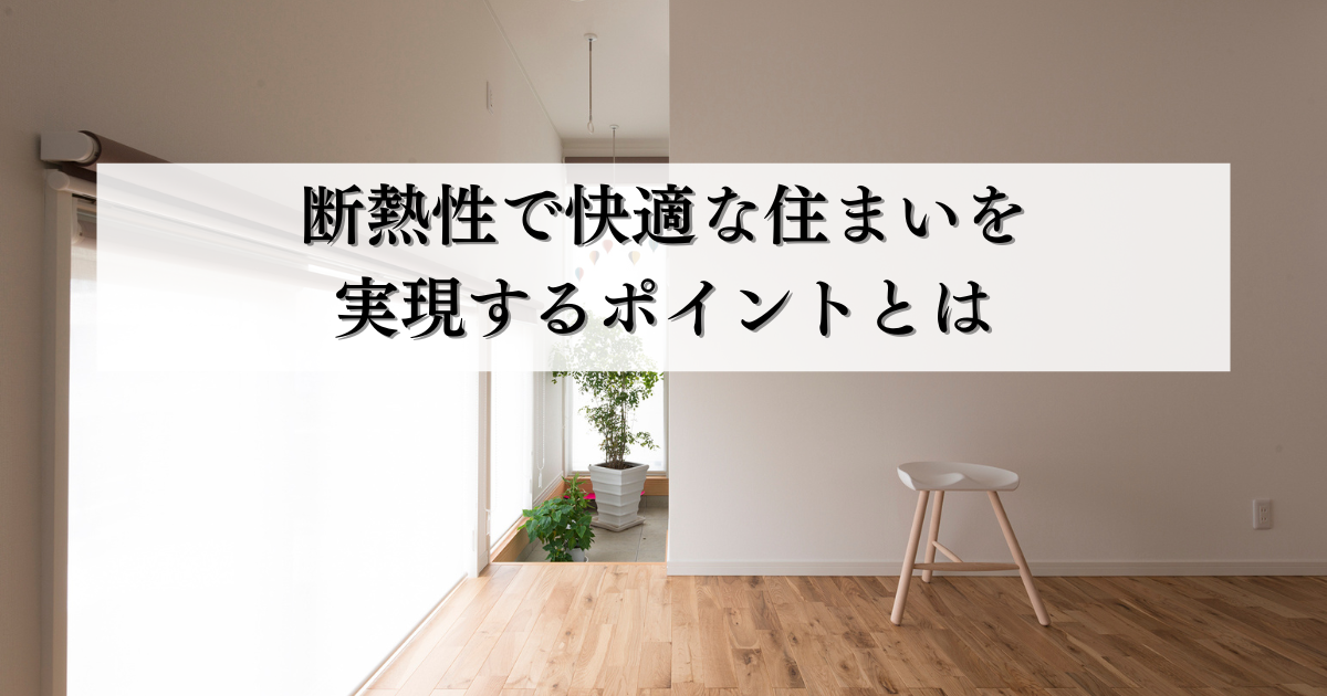 断熱性で快適な住まいを実現するポイントとは