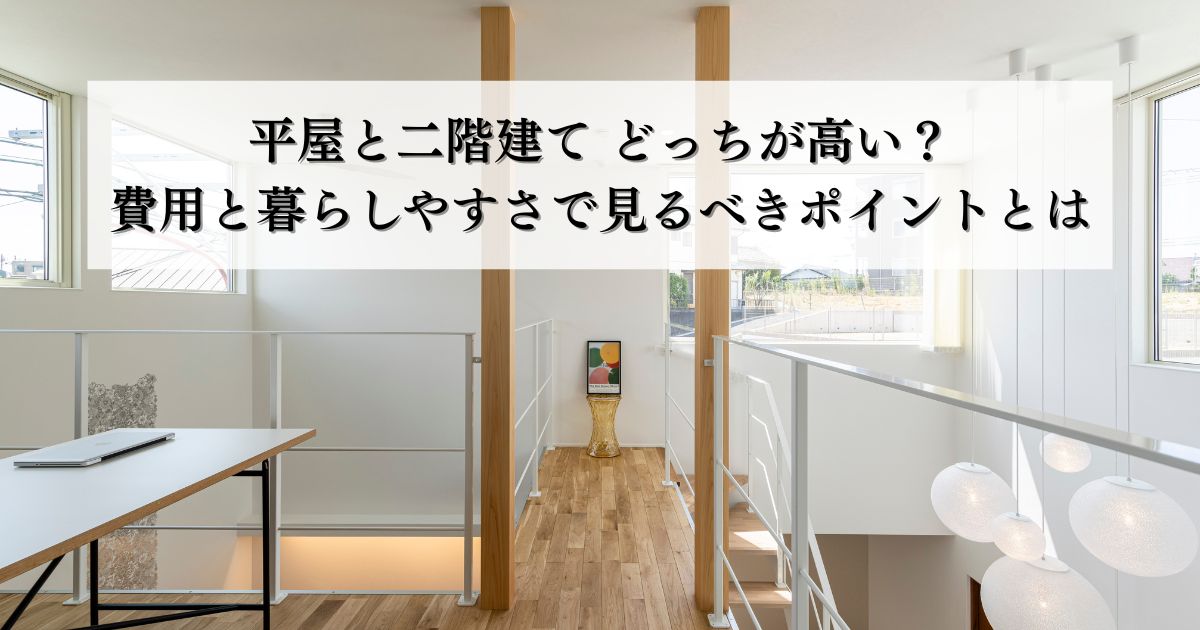 平屋と二階建て どっちが高い？費用と暮らしやすさで見るべきポイントとは